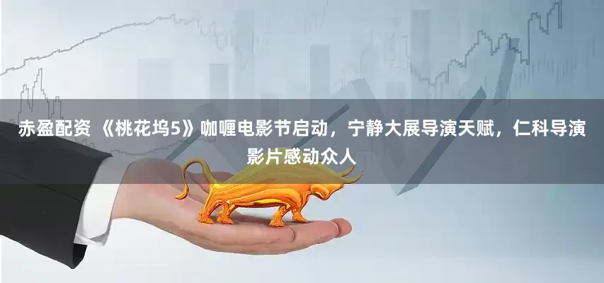 赤盈配资 《桃花坞5》咖喱电影节启动，宁静大展导演天赋，仁科导演影片感动众人