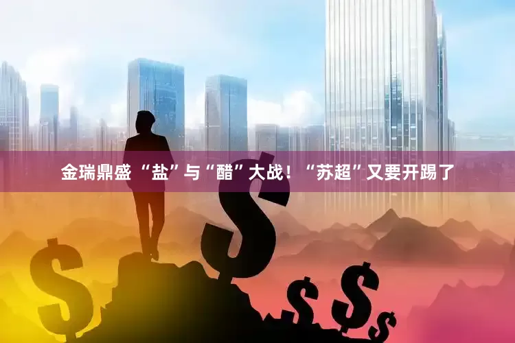 金瑞鼎盛 “盐”与“醋”大战！“苏超”又要开踢了