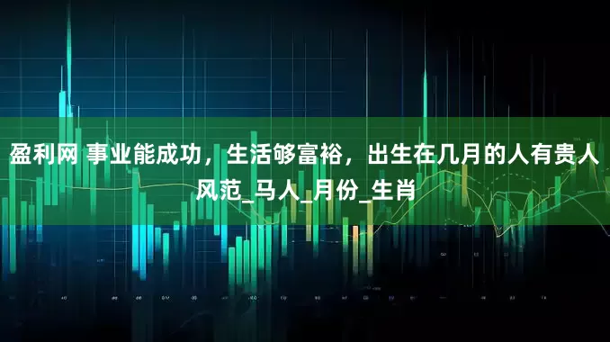 盈利网 事业能成功，生活够富裕，出生在几月的人有贵人风范_马人_月份_生肖