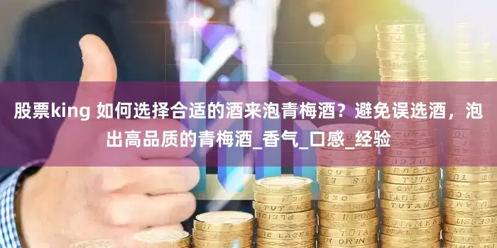 股票king 如何选择合适的酒来泡青梅酒？避免误选酒，泡出高品质的青梅酒_香气_口感_经验