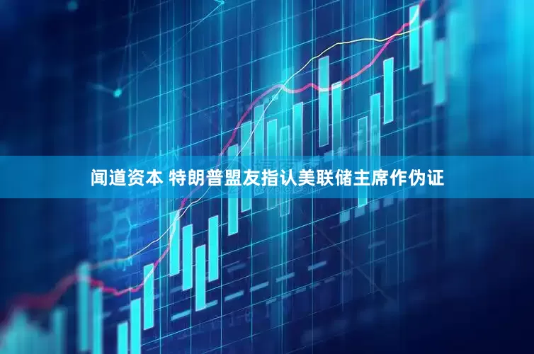 闻道资本 特朗普盟友指认美联储主席作伪证