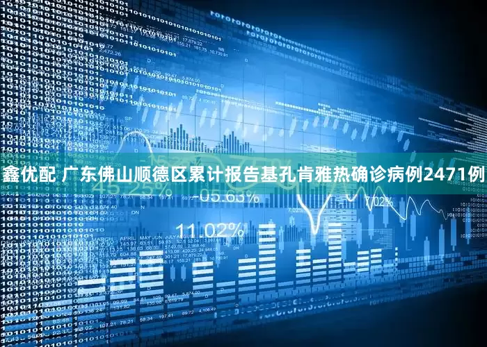 鑫优配 广东佛山顺德区累计报告基孔肯雅热确诊病例2471例