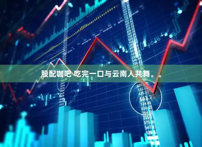 股配咖吧 吃完一口与云南人共舞。。