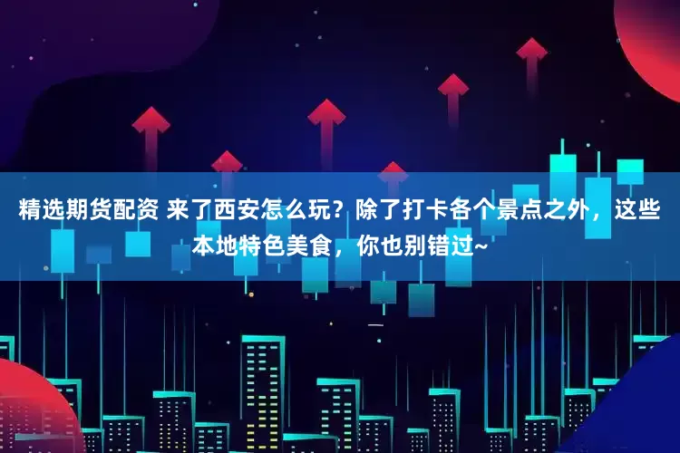 精选期货配资 来了西安怎么玩？除了打卡各个景点之外，这些本地特色美食，你也别错过~