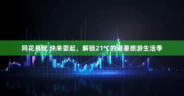 同花易配 快来耍起，解锁21℃的避暑旅游生活季