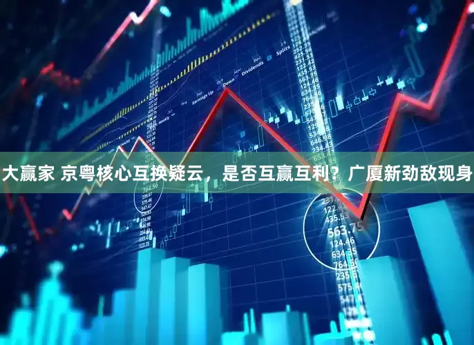 大赢家 京粤核心互换疑云，是否互赢互利？广厦新劲敌现身
