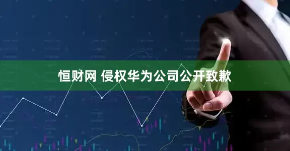 恒财网 侵权华为公司公开致歉
