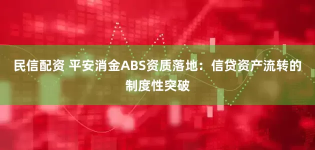 民信配资 平安消金ABS资质落地：信贷资产流转的制度性突破