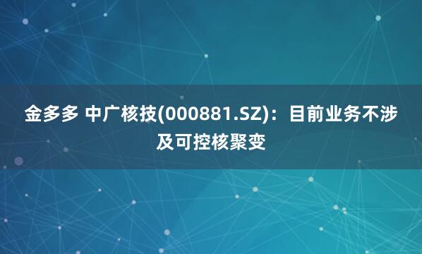 金多多 中广核技(000881.SZ)：目前业务不涉及可控核聚变