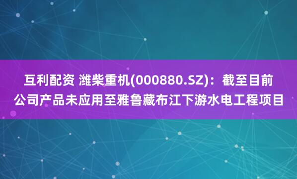 互利配资 潍柴重机(000880.SZ)：截至目前公司产品未应用至雅鲁藏布江下游水电工程项目