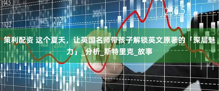 策利配资 这个夏天，让英国名师带孩子解锁英文原著的「深层魅力」_分析_斯特里克_故事