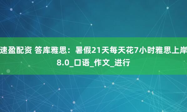 速盈配资 答库雅思：暑假21天每天花7小时雅思上岸8.0_口语_作文_进行