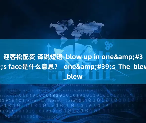 迎客松配资 译锐短语-blow up in one&#39;s face是什么意思？_one&#39;s_The_blew