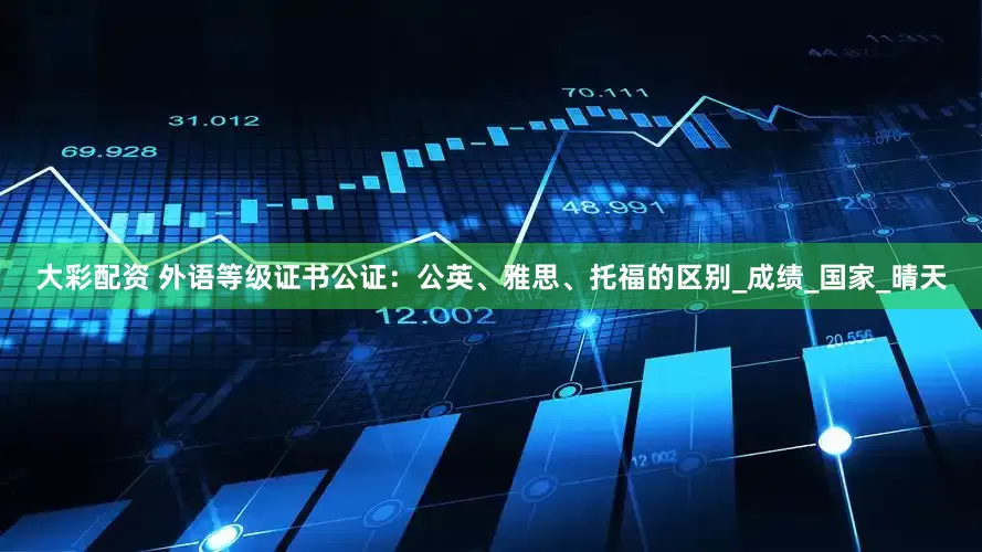 大彩配资 外语等级证书公证：公英、雅思、托福的区别_成绩_国家_晴天