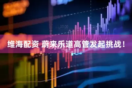 维海配资 蔚来乐道高管发起挑战！