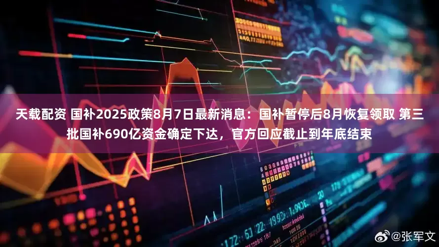 天载配资 国补2025政策8月7日最新消息：国补暂停后8月恢复领取 第三批国补690亿资金确定下达，官方回应截止到年底结束