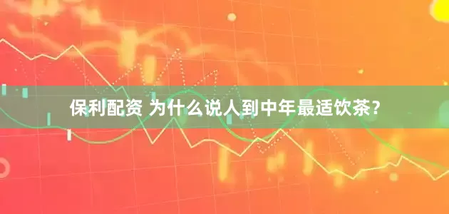 保利配资 为什么说人到中年最适饮茶？
