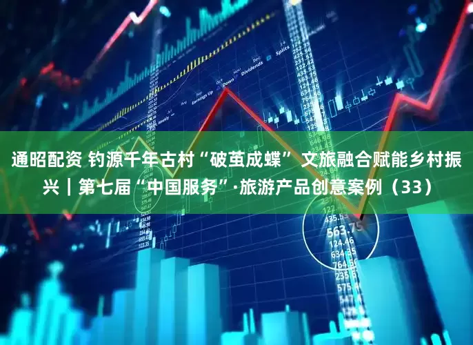 通昭配资 钓源千年古村“破茧成蝶” 文旅融合赋能乡村振兴｜第七届“中国服务”·旅游产品创意案例（33）