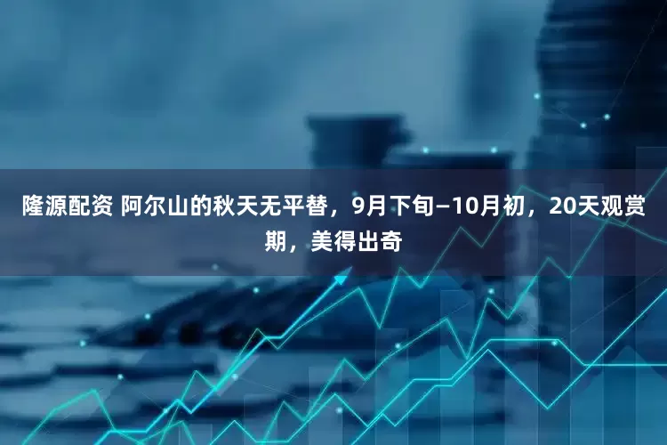 隆源配资 阿尔山的秋天无平替，9月下旬—10月初，20天观赏期，美得出奇