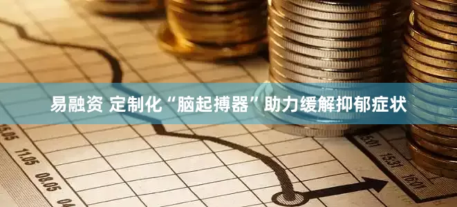 易融资 定制化“脑起搏器”助力缓解抑郁症状