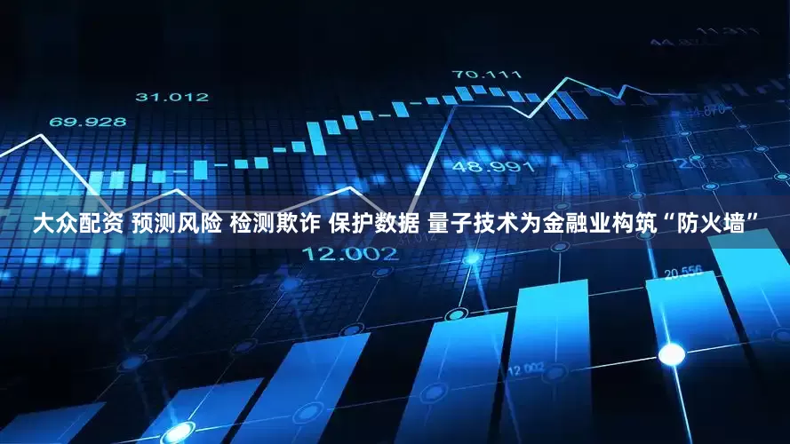 大众配资 预测风险 检测欺诈 保护数据 量子技术为金融业构筑“防火墙”