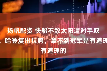 扬帆配资 快船不敌太阳遭对手双杀，哈登复出拉胯，拿不到冠军是有道理的