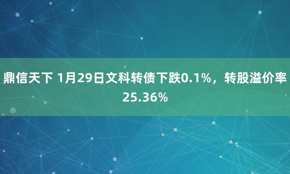 鼎信天下 1月29日文科转债下跌0.1%，转股溢价率25.36%