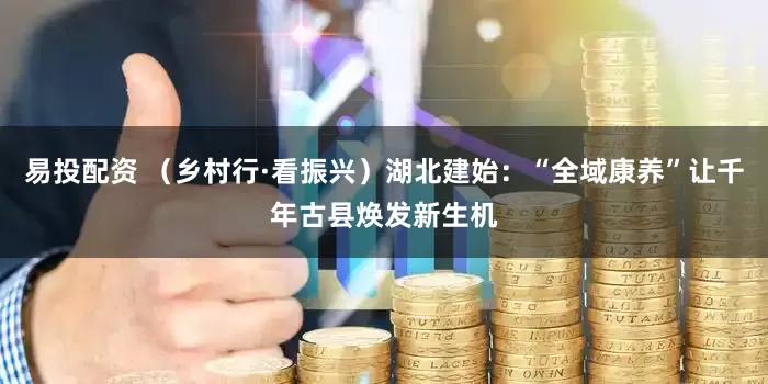 易投配资 （乡村行·看振兴）湖北建始：“全域康养”让千年古县焕发新生机