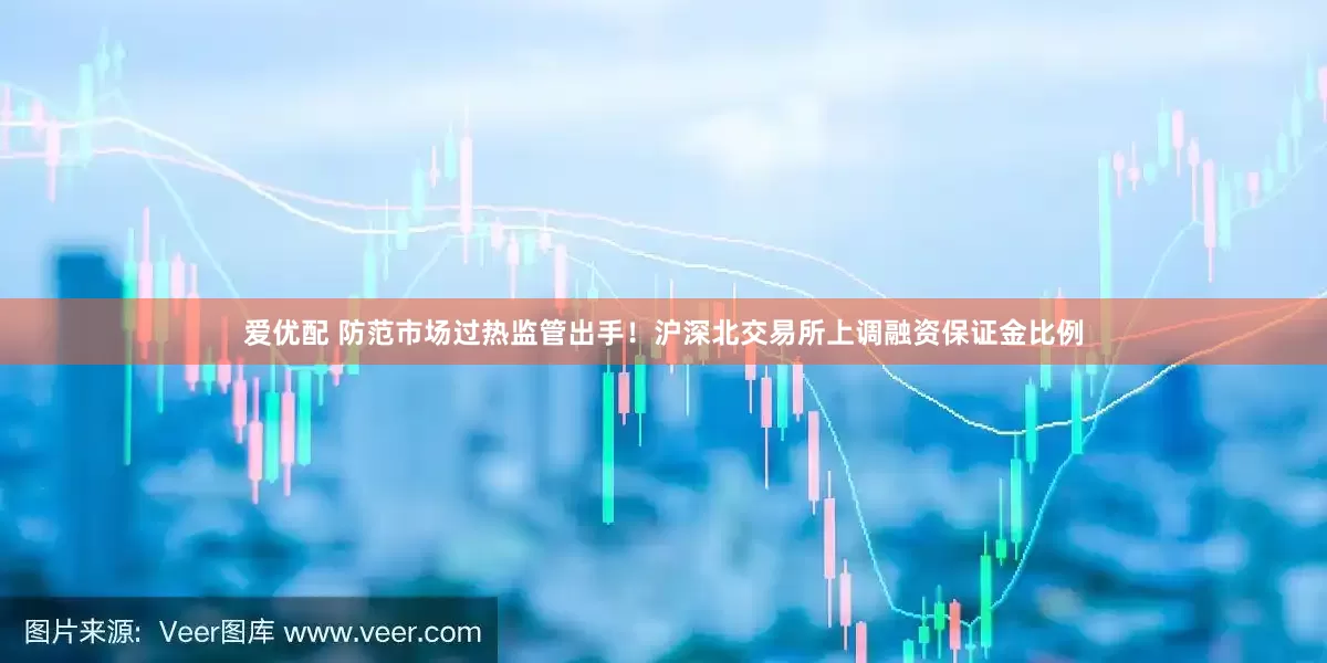 爱优配 防范市场过热监管出手！沪深北交易所上调融资保证金比例