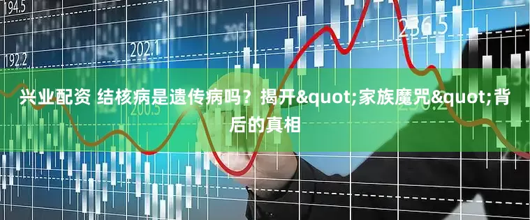 兴业配资 结核病是遗传病吗？揭开"家族魔咒"背后的真相