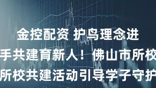 金控配资 护鸟理念进校园，携手共建育新人！佛山市所校共建活动引导学子守护绿水青山