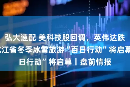弘大速配 美科技股回调，英伟达跌超3%；黑龙江省冬季冰雪旅游“百日行动”将启幕丨盘前情报