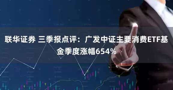 联华证券 三季报点评：广发中证主要消费ETF基金季度涨幅654%