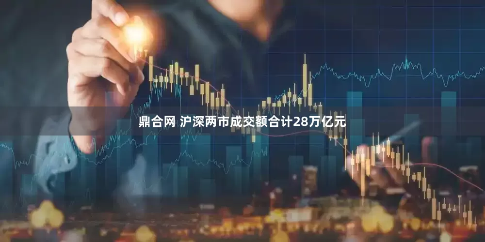 鼎合网 沪深两市成交额合计28万亿元